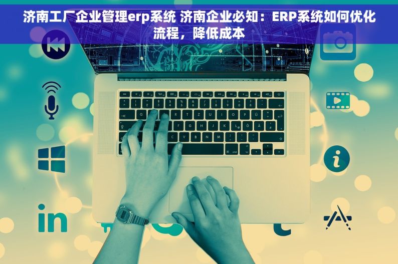 济南工厂企业管理erp系统 济南企业必知：ERP系统如何优化流程，降低成本