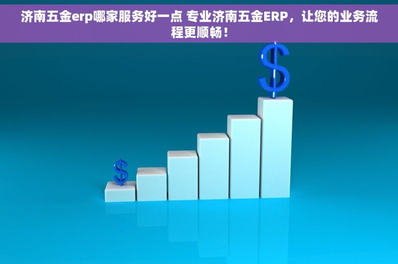 济南五金erp哪家服务好一点 专业济南五金ERP，让您的业务流程更顺畅！