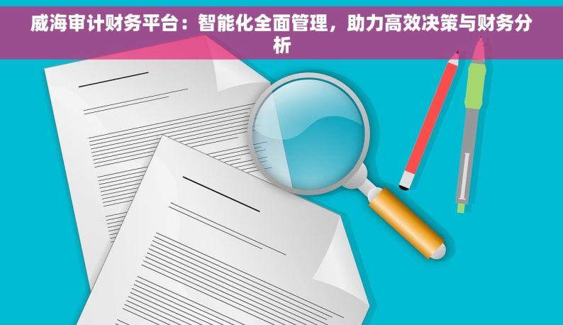 威海审计财务平台：智能化全面管理，助力高效决策与财务分析