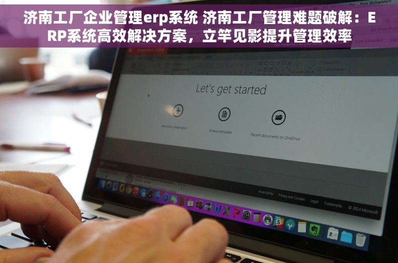 济南工厂企业管理erp系统 济南工厂管理难题破解：ERP系统高效解决方案，立竿见影提升管理效率