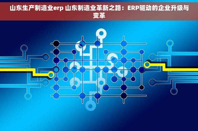 山东生产制造业erp 山东制造业革新之路：ERP驱动的企业升级与变革