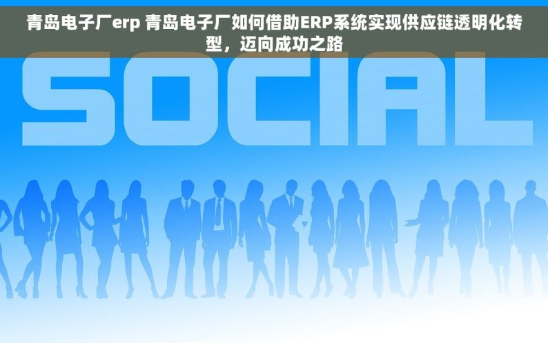 青岛电子厂erp 青岛电子厂如何借助ERP系统实现供应链透明化转型，迈向成功之路