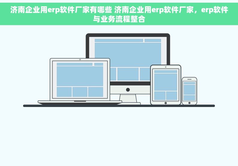 济南企业用erp软件厂家有哪些 济南企业用erp软件厂家，erp软件与业务流程整合