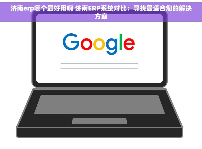 济南erp哪个最好用啊 济南ERP系统对比：寻找最适合您的解决方案