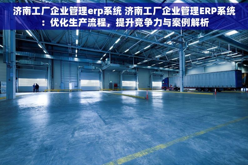 济南工厂企业管理erp系统 济南工厂企业管理ERP系统：优化生产流程，提升竞争力与案例解析