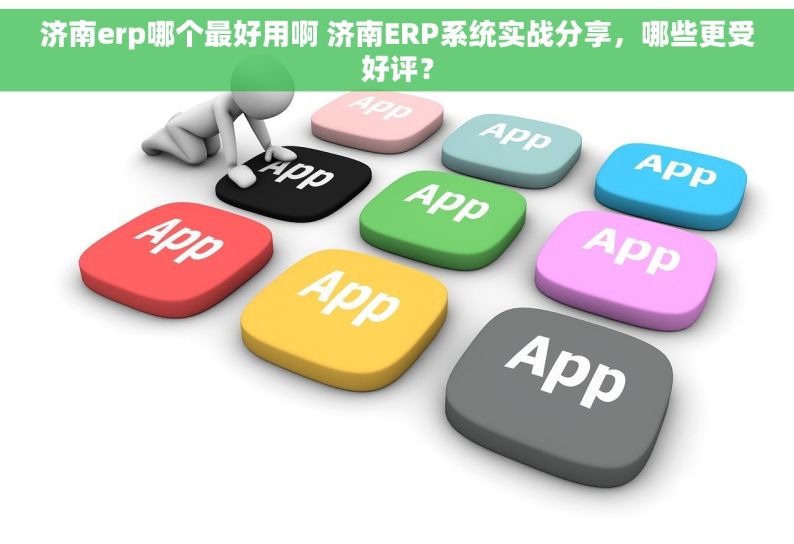 济南erp哪个最好用啊 济南ERP系统实战分享，哪些更受好评？