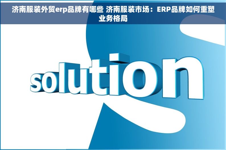 济南服装外贸erp品牌有哪些 济南服装市场：ERP品牌如何重塑业务格局