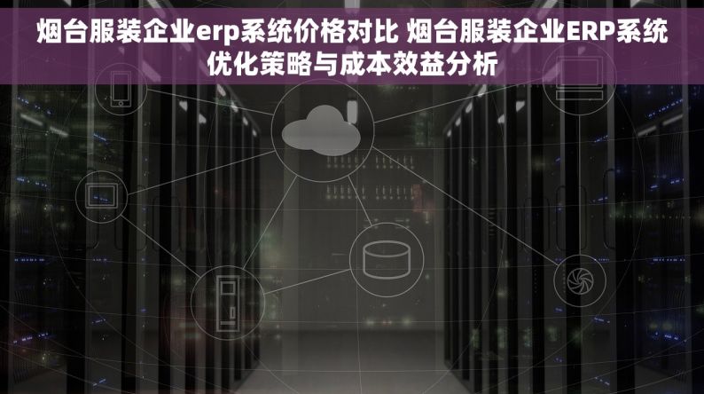 烟台服装企业erp系统价格对比 烟台服装企业ERP系统优化策略与成本效益分析