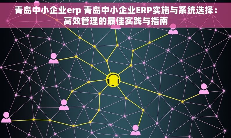 青岛中小企业erp 青岛中小企业ERP实施与系统选择：高效管理的最佳实践与指南