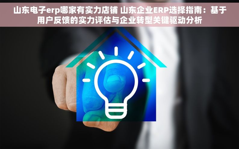 山东电子erp哪家有实力店铺 山东企业ERP选择指南：基于用户反馈的实力评估与企业转型关键驱动分析