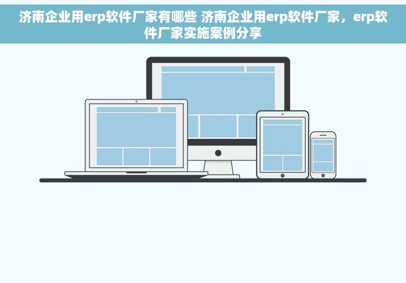 济南企业用erp软件厂家有哪些 济南企业用erp软件厂家，erp软件厂家实施案例分享