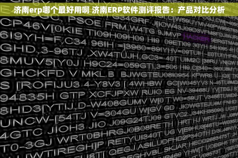 济南erp哪个最好用啊 济南ERP软件测评报告：产品对比分析