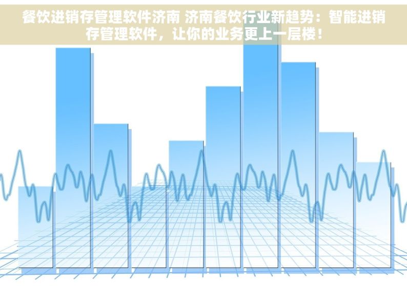 餐饮进销存管理软件济南 济南餐饮行业新趋势：智能进销存管理软件，让你的业务更上一层楼！