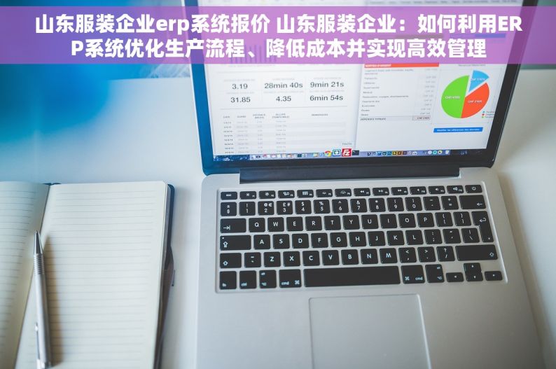 山东服装企业erp系统报价 山东服装企业：如何利用ERP系统优化生产流程、降低成本并实现高效管理