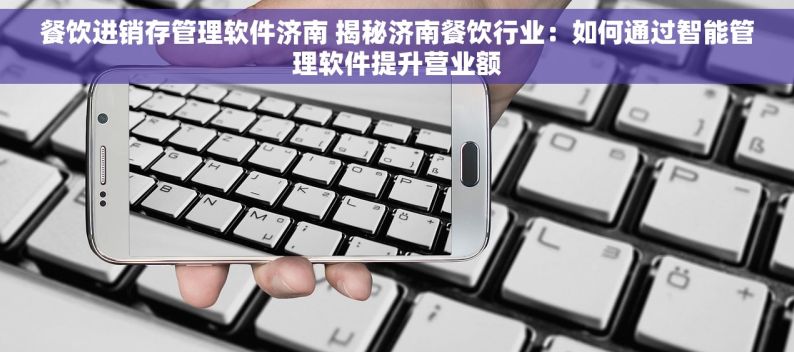 餐饮进销存管理软件济南 揭秘济南餐饮行业：如何通过智能管理软件提升营业额