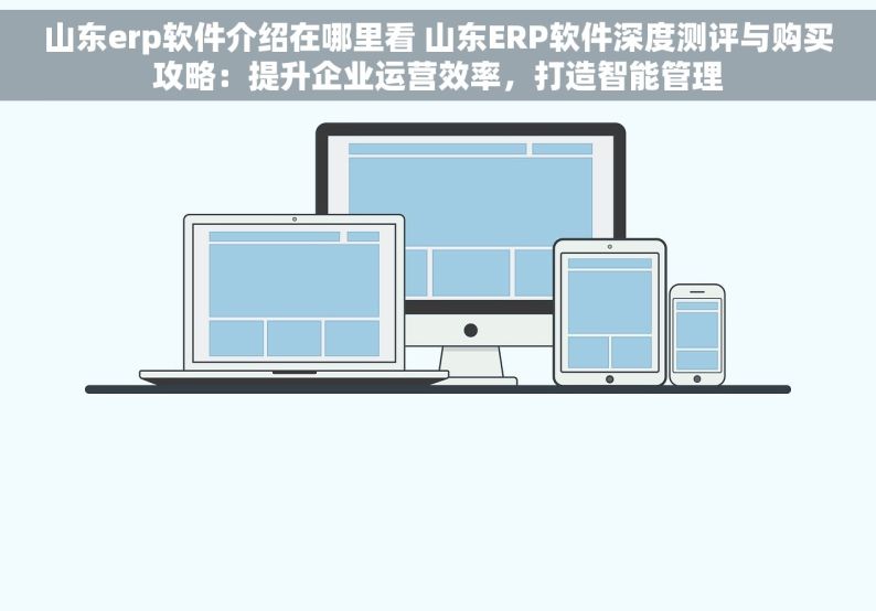 山东erp软件介绍在哪里看 山东ERP软件深度测评与购买攻略：提升企业运营效率，打造智能管理