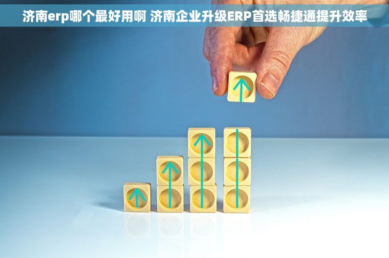 济南erp哪个最好用啊 济南企业升级ERP首选畅捷通提升效率