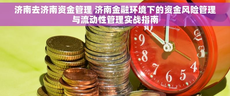 济南去济南资金管理 济南金融环境下的资金风险管理与流动性管理实战指南