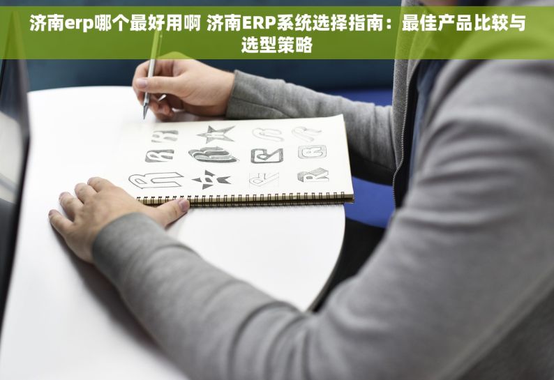 济南erp哪个最好用啊 济南ERP系统选择指南：最佳产品比较与选型策略