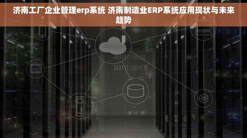 济南工厂企业管理erp系统 济南制造业ERP系统应用现状与未来趋势