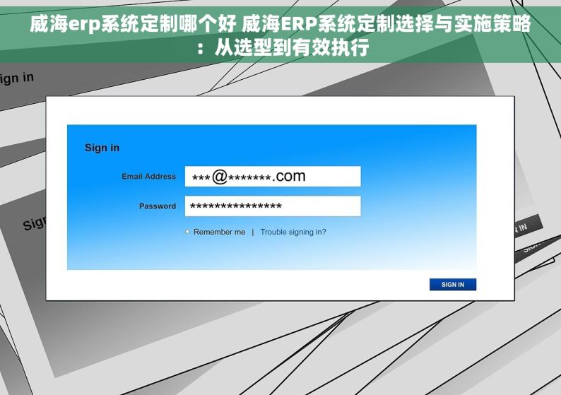 威海erp系统定制哪个好 威海ERP系统定制选择与实施策略：从选型到有效执行