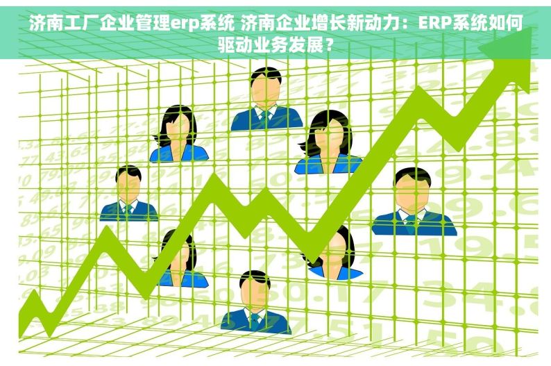 济南工厂企业管理erp系统 济南企业增长新动力：ERP系统如何驱动业务发展？