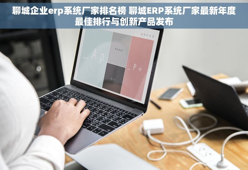 聊城企业erp系统厂家排名榜 聊城ERP系统厂家最新年度最佳排行与创新产品发布