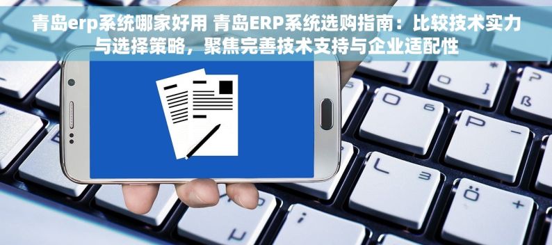 青岛erp系统哪家好用 青岛ERP系统选购指南：比较技术实力与选择策略，聚焦完善技术支持与企业适配性