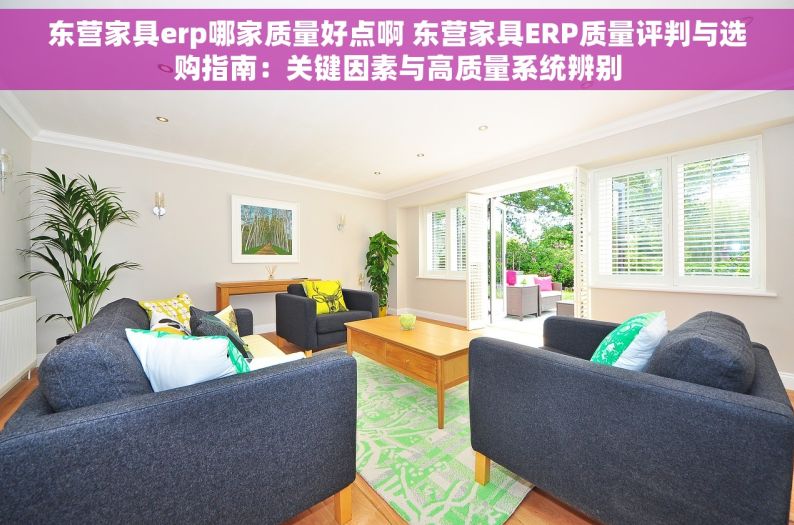 东营家具erp哪家质量好点啊 东营家具ERP质量评判与选购指南：关键因素与高质量系统辨别