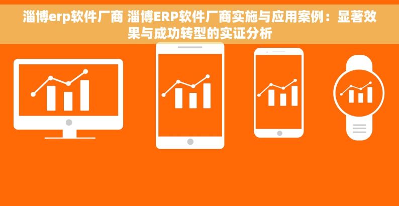 淄博erp软件厂商 淄博ERP软件厂商实施与应用案例：显著效果与成功转型的实证分析