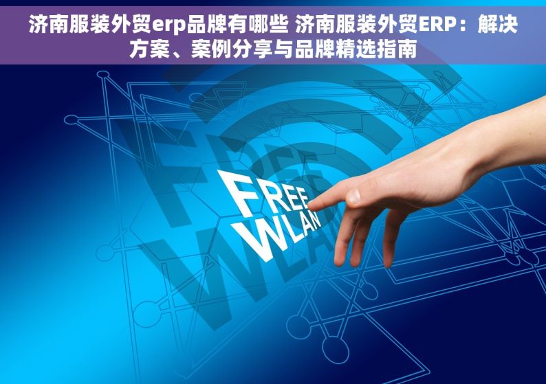 济南服装外贸erp品牌有哪些 济南服装外贸ERP：解决方案、案例分享与品牌精选指南