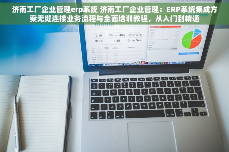 济南工厂企业管理erp系统 济南工厂企业管理：ERP系统集成方案无缝连接业务流程与全面培训教程，从入门到精通