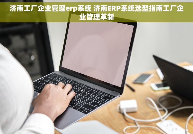 济南工厂企业管理erp系统 济南ERP系统选型指南工厂企业管理革新