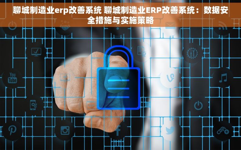 聊城制造业erp改善系统 聊城制造业ERP改善系统：数据安全措施与实施策略