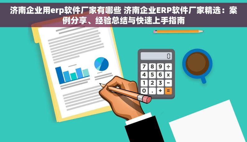 济南企业用erp软件厂家有哪些 济南企业ERP软件厂家精选：案例分享、经验总结与快速上手指南