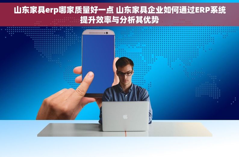 山东家具erp哪家质量好一点 山东家具企业如何通过ERP系统提升效率与分析其优势