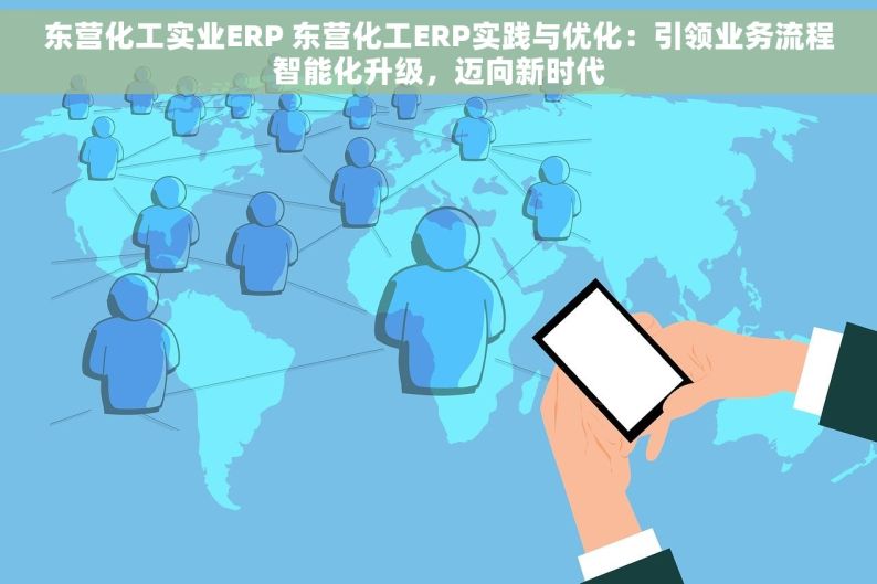 东营化工实业ERP 东营化工ERP实践与优化：引领业务流程智能化升级，迈向新时代