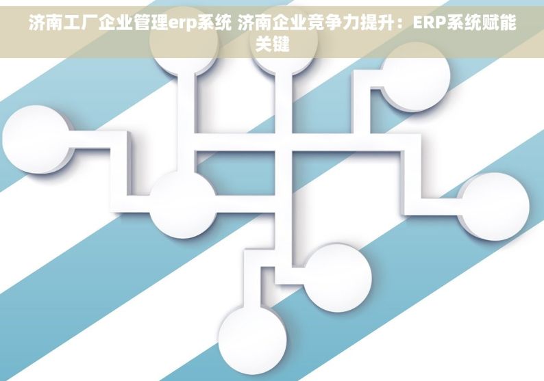 济南工厂企业管理erp系统 济南企业竞争力提升：ERP系统赋能关键