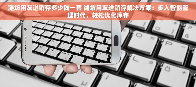 潍坊用友进销存多少钱一套 潍坊用友进销存解决方案：步入智能管理时代，轻松优化库存