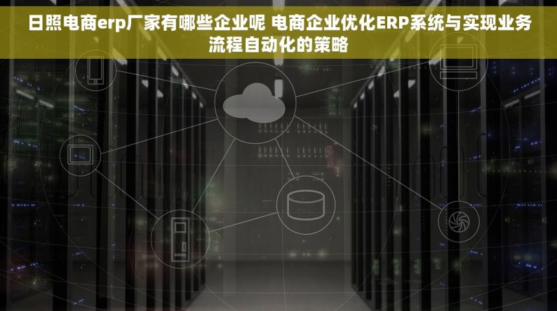 日照电商erp厂家有哪些企业呢 电商企业优化ERP系统与实现业务流程自动化的策略