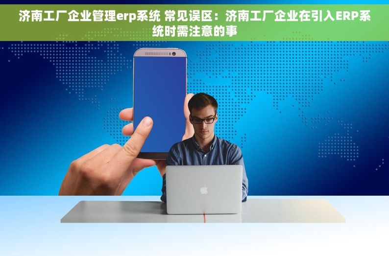 济南工厂企业管理erp系统 常见误区：济南工厂企业在引入ERP系统时需注意的事