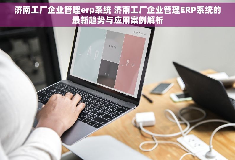 济南工厂企业管理erp系统 济南工厂企业管理ERP系统的最新趋势与应用案例解析