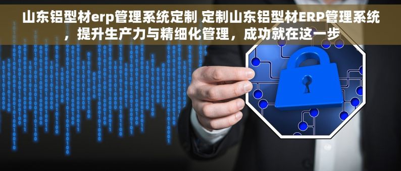 山东铝型材erp管理系统定制 定制山东铝型材ERP管理系统，提升生产力与精细化管理，成功就在这一步