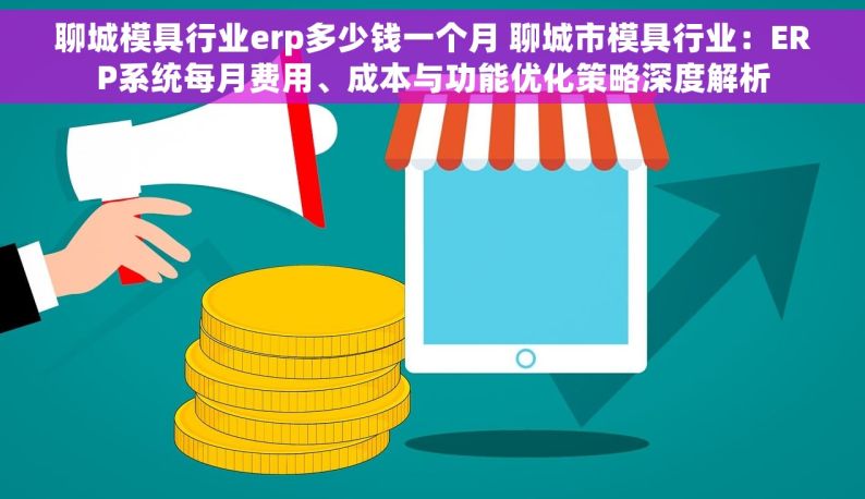 聊城模具行业erp多少钱一个月 聊城市模具行业：ERP系统每月费用、成本与功能优化策略深度解析