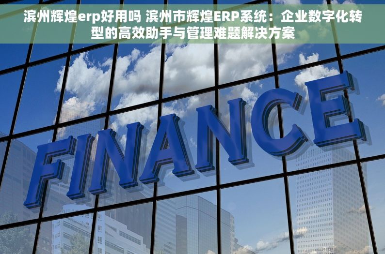 滨州辉煌erp好用吗 滨州市辉煌ERP系统：企业数字化转型的高效助手与管理难题解决方案