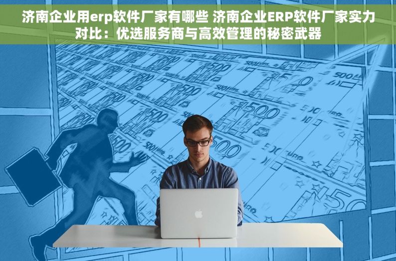 济南企业用erp软件厂家有哪些 济南企业ERP软件厂家实力对比：优选服务商与高效管理的秘密武器