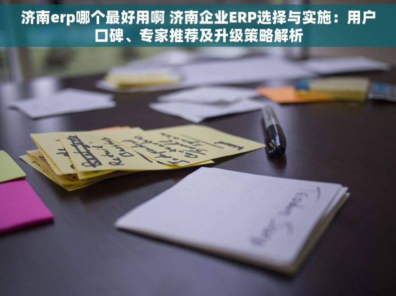 济南erp哪个最好用啊 济南企业ERP选择与实施：用户口碑、专家推荐及升级策略解析