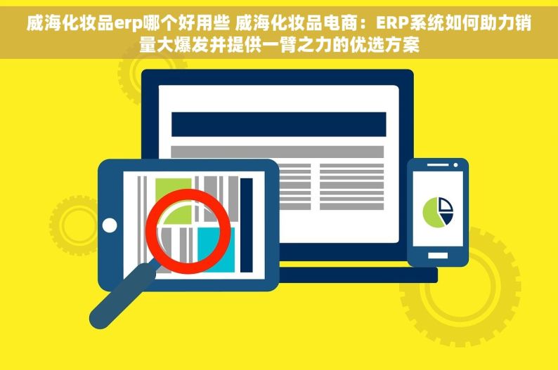 威海化妆品erp哪个好用些 威海化妆品电商：ERP系统如何助力销量大爆发并提供一臂之力的优选方案