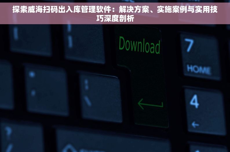 探索威海扫码出入库管理软件：解决方案、实施案例与实用技巧深度剖析