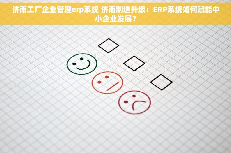 济南工厂企业管理erp系统 济南制造升级：ERP系统如何赋能中小企业发展？